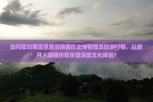 如何规划莆田至西安陕西历史博物馆五日游行程，以避开人潮拥挤和享受深度文化体验？