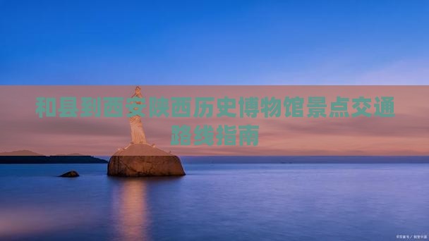 和县到西安陕西历史博物馆景点交通路线指南