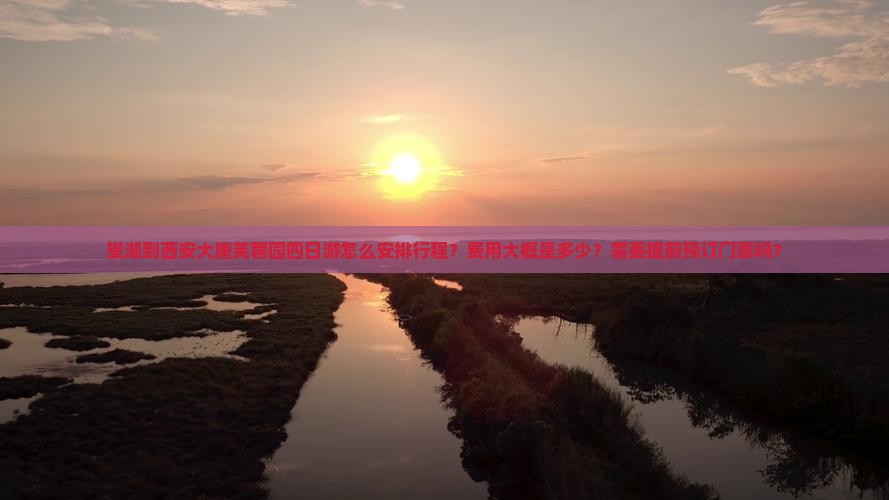 巢湖到西安大唐芙蓉园四日游怎么安排行程？费用大概是多少？需要提前预订门票吗？