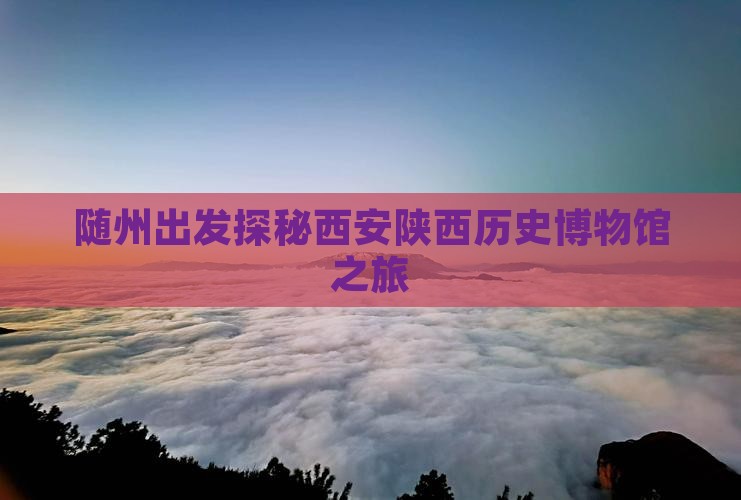 随州出发探秘西安陕西历史博物馆之旅