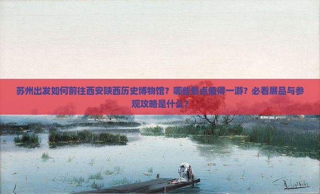 苏州出发如何前往西安陕西历史博物馆？哪些景点值得一游？必看展品与参观攻略是什么？
