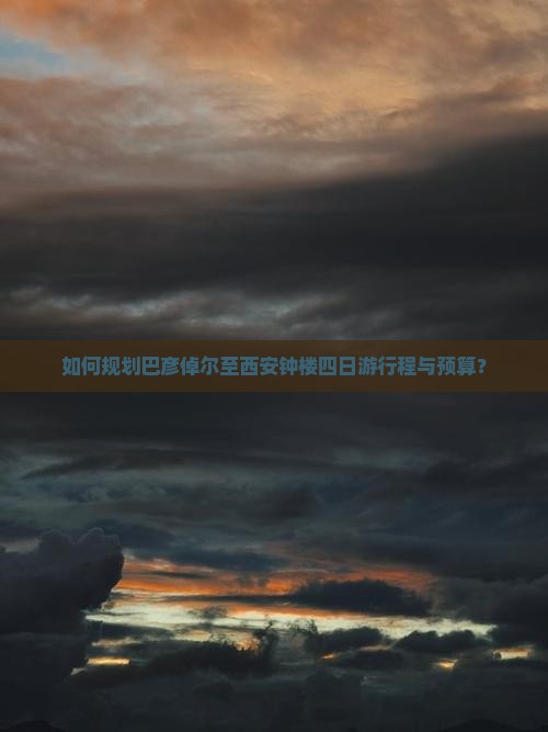 如何规划巴彦倬尔至西安钟楼四日游行程与预算？