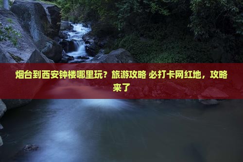 烟台到西安钟楼哪里玩？旅游攻略+必打卡网红地，攻略来了