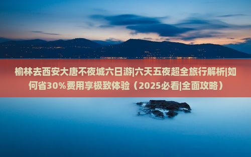 榆林去西安大唐不夜城六日游