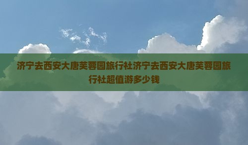 济宁去西安大唐芙蓉园旅行社