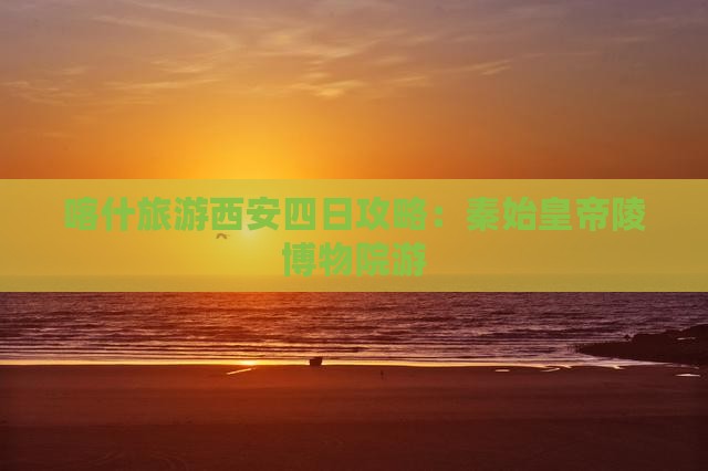 喀什到西安秦始皇帝陵博物院四日游