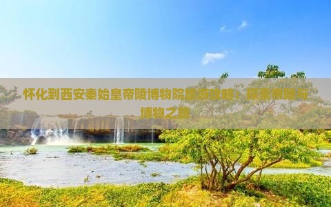 怀化到西安秦始皇帝陵博物院旅游