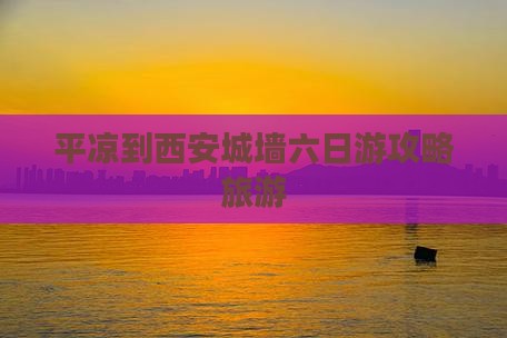 平凉到西安城墙六日游