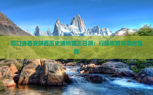 周口去西安陕西历史博物馆三日游：行程攻略与景点推荐