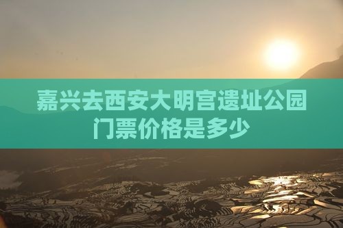 嘉兴去西安大明宫遗址公园门票价格是多少