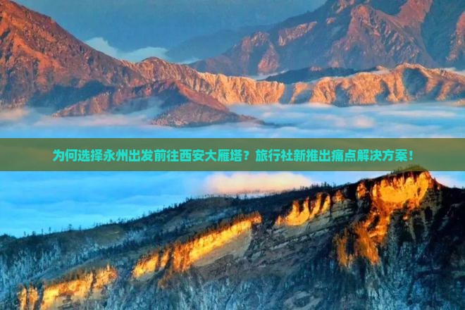 为何选择永州出发前往西安大雁塔？旅行社新推出痛点解决方案！