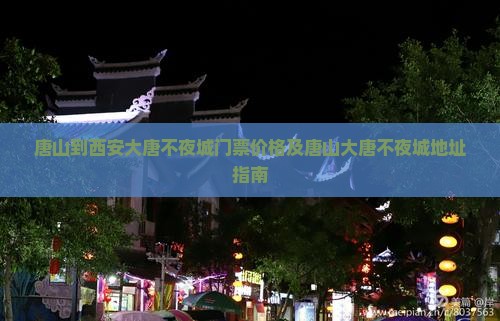 唐山到西安大唐不夜城门票价格及唐山大唐不夜城地址指南