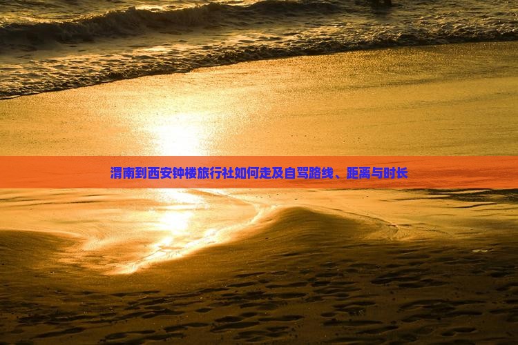 渭南到西安钟楼旅行社如何走及自驾路线、距离与时长