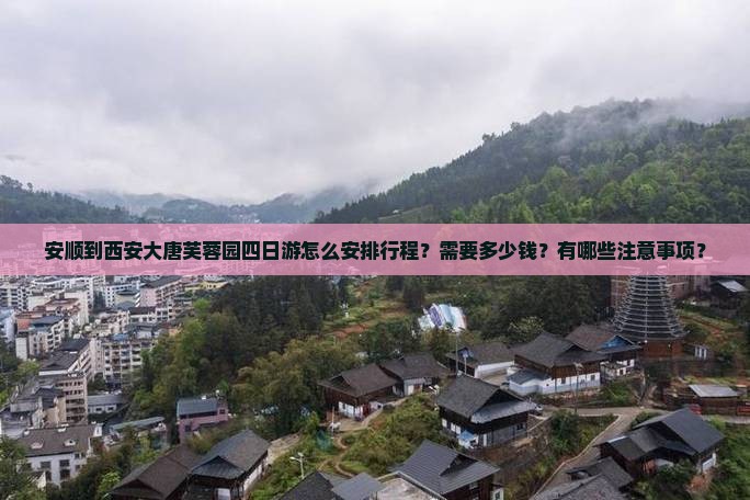 安顺到西安大唐芙蓉园四日游怎么安排行程？需要多少钱？有哪些注意事项？