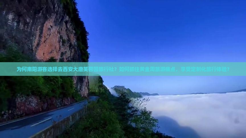 为何南阳游客选择去西安大唐芙蓉园旅行社？如何抓住黄金周旅游痛点，享受定制化旅行体验？