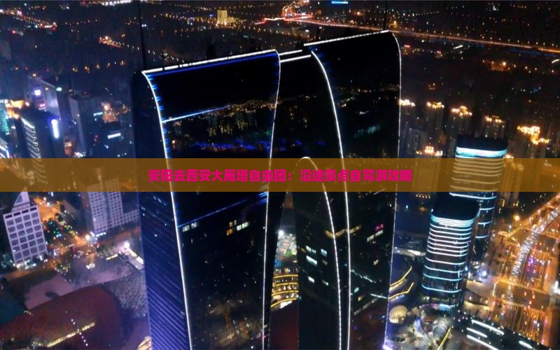 安阳去西安大雁塔自由团：沿途景点自驾游攻略
