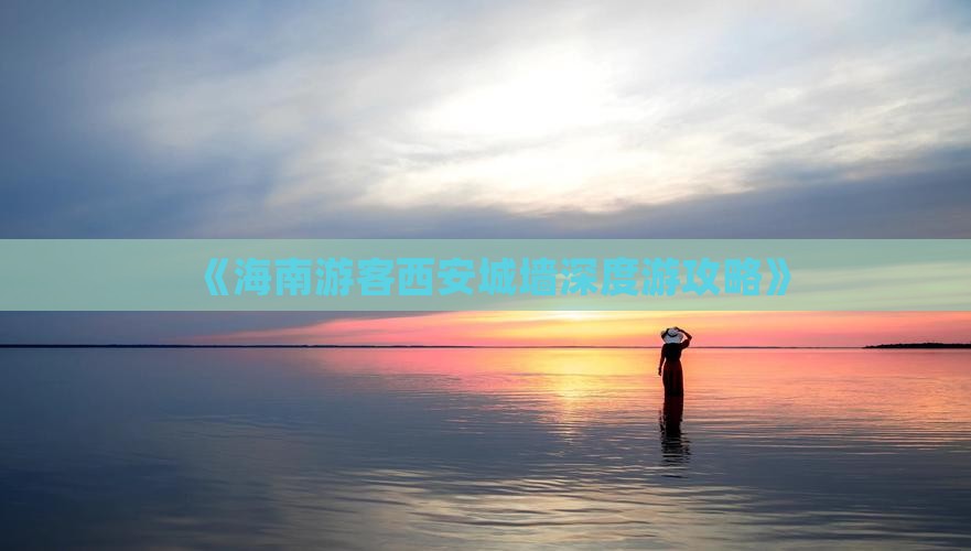 《海南游客西安城墙深度游攻略》