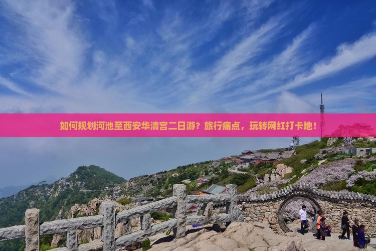 如何规划河池至西安华清宫二日游？旅行痛点，玩转网红打卡地！