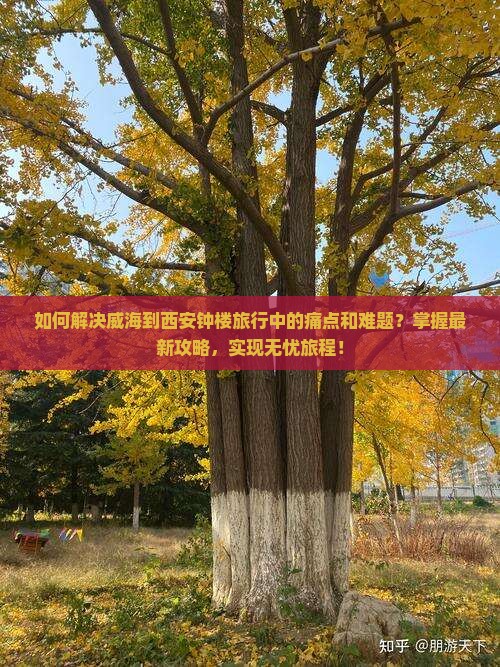 如何解决威海到西安钟楼旅行中的痛点和难题？掌握最新攻略，实现无忧旅程！
