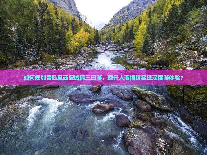 如何规划青岛至西安城墙三日游，避开人潮拥挤实现深度游体验？
