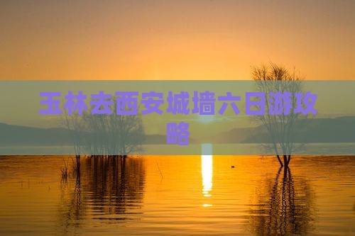 玉林去西安城墙六日游攻略
