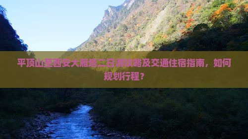 平顶山至西安大雁塔二日游攻略及交通住宿指南，如何规划行程？
