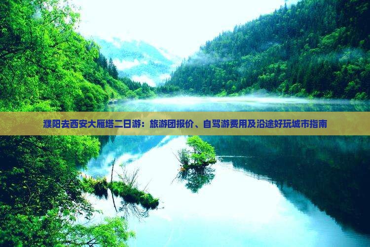 濮阳去西安大雁塔二日游：旅游团报价、自驾游费用及沿途好玩城市指南