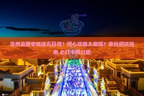 亳州去西安城墙五日游？担心攻略太麻烦？来份避坑指南+必打卡网红地