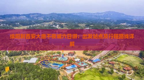 绵阳到西安大唐不夜城六日游：出发站点及行程路线详解