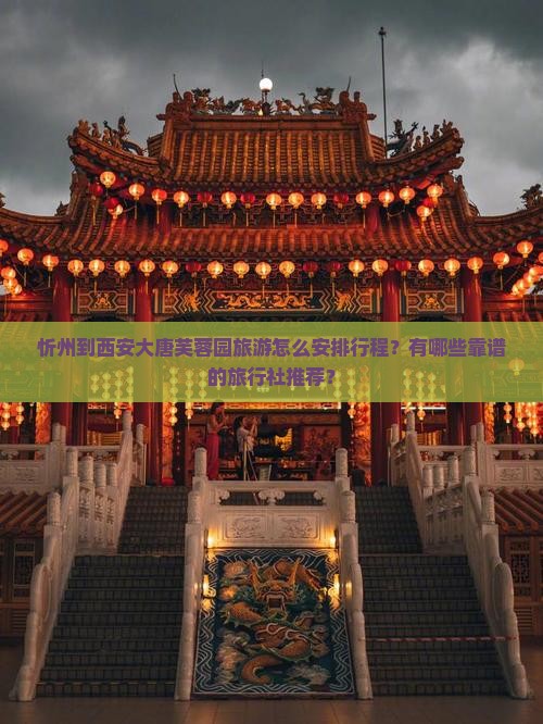 忻州到西安大唐芙蓉园旅游怎么安排行程？有哪些靠谱的旅行社推荐？