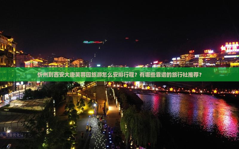 忻州到西安大唐芙蓉园旅游怎么安排行程？有哪些靠谱的旅行社推荐？