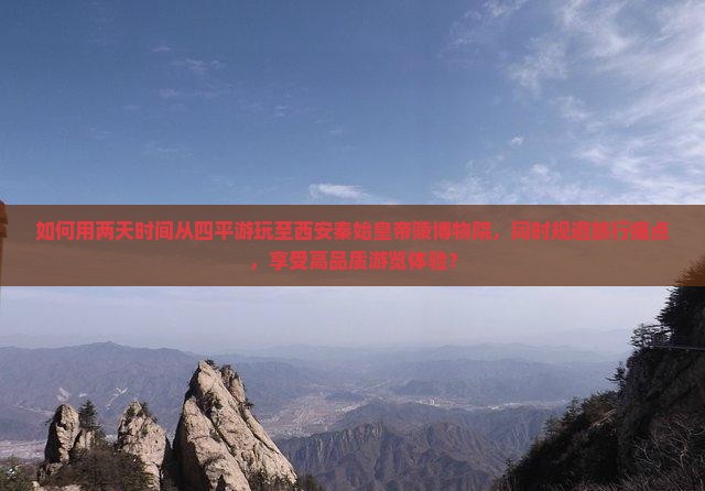 如何用两天时间从四平游玩至西安秦始皇帝陵博物院，同时规避旅行痛点，享受高品质游览体验？