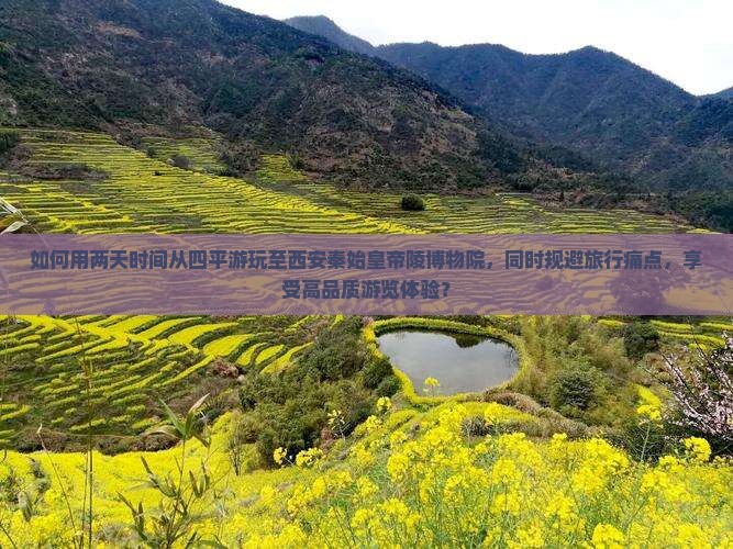 如何用两天时间从四平游玩至西安秦始皇帝陵博物院，同时规避旅行痛点，享受高品质游览体验？