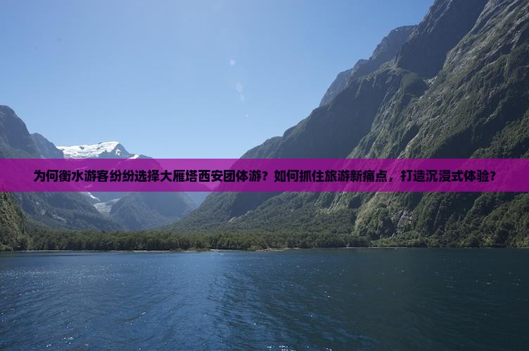 为何衡水游客纷纷选择大雁塔西安团体游？如何抓住旅游新痛点，打造沉浸式体验？