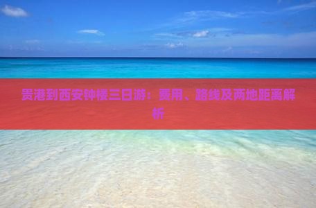 贵港到西安钟楼三日游：费用、路线及两地距离解析