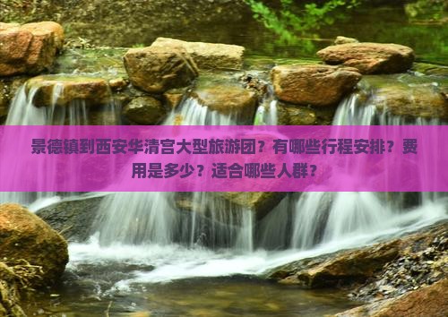 景德镇到西安华清宫大型旅游团？有哪些行程安排？费用是多少？适合哪些人群？