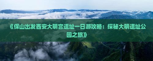 《保山出发西安大明宫遗址一日游攻略：探秘大明遗址公园之旅》