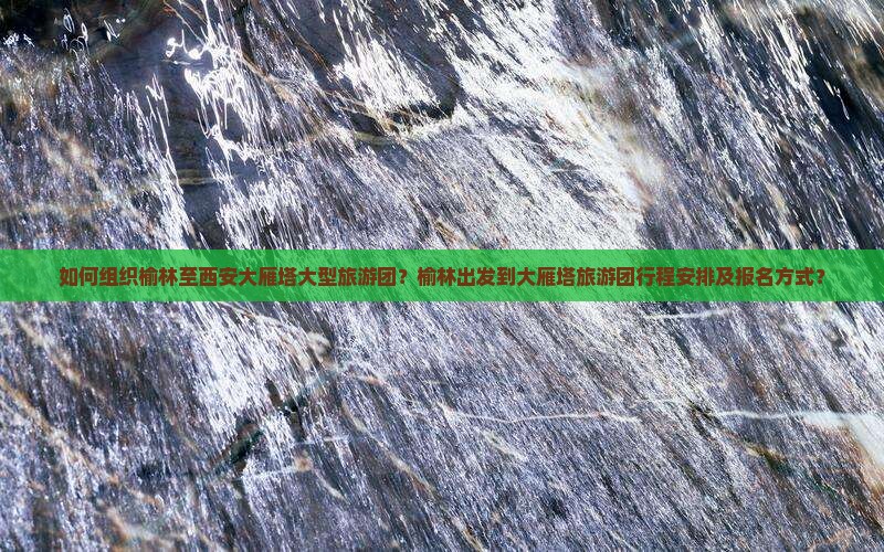 如何组织榆林至西安大雁塔大型旅游团？榆林出发到大雁塔旅游团行程安排及报名方式？