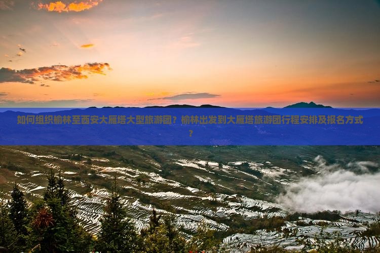 如何组织榆林至西安大雁塔大型旅游团？榆林出发到大雁塔旅游团行程安排及报名方式？
