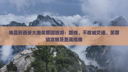 南昌到西安大唐芙蓉园旅游：路线、不夜城交通、芙蓉镇攻略及距离指南