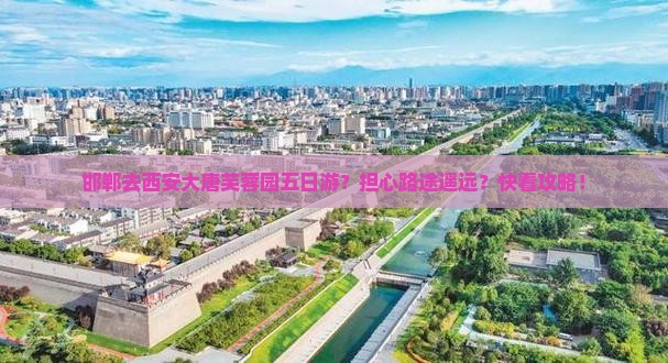 邯郸去西安大唐芙蓉园五日游？担心路途遥远？快看攻略！