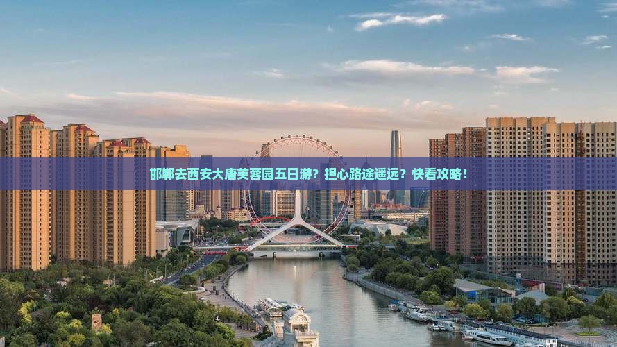 邯郸去西安大唐芙蓉园五日游？担心路途遥远？快看攻略！