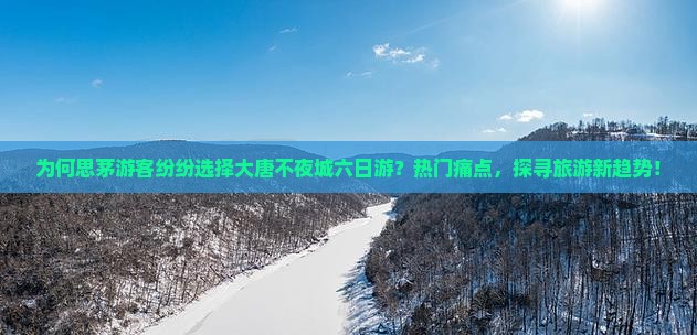 为何思茅游客纷纷选择大唐不夜城六日游？热门痛点，探寻旅游新趋势！