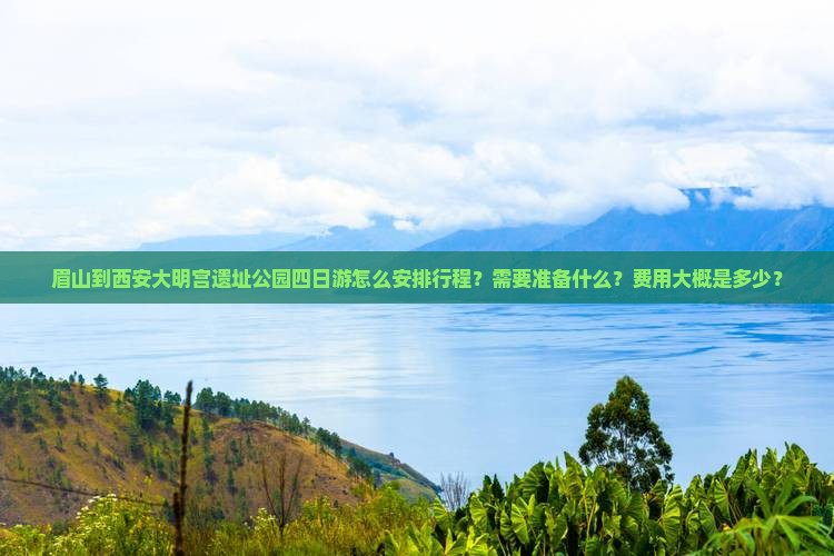 眉山到西安大明宫遗址公园四日游怎么安排行程？需要准备什么？费用大概是多少？