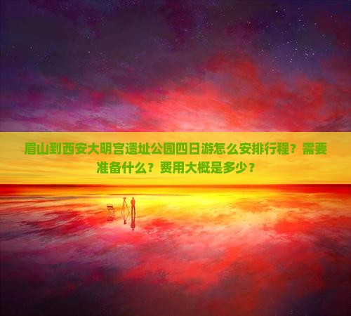 眉山到西安大明宫遗址公园四日游怎么安排行程？需要准备什么？费用大概是多少？