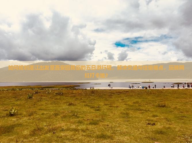 如何规划湛江出发至西安回民街的五日游行程，解决交通与住宿痛点，玩转网红打卡地？