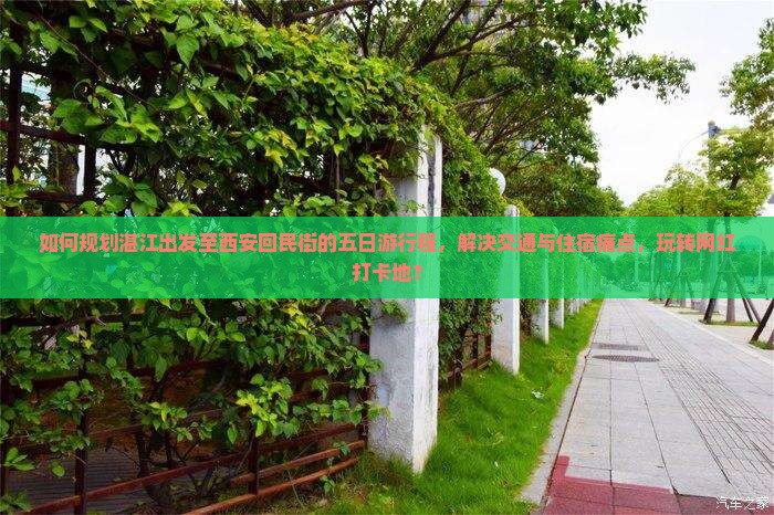 如何规划湛江出发至西安回民街的五日游行程，解决交通与住宿痛点，玩转网红打卡地？