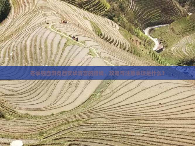 冬季独自游览西安华清宫的路线、攻略与注意事项是什么？