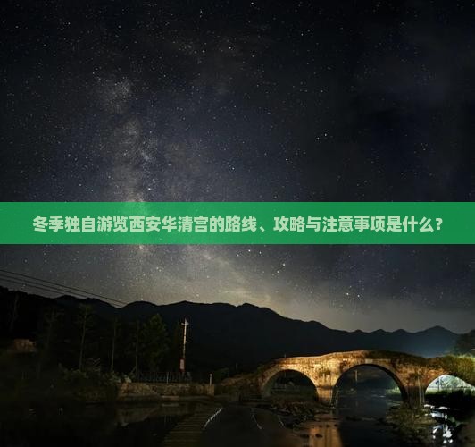 冬季独自游览西安华清宫的路线、攻略与注意事项是什么？