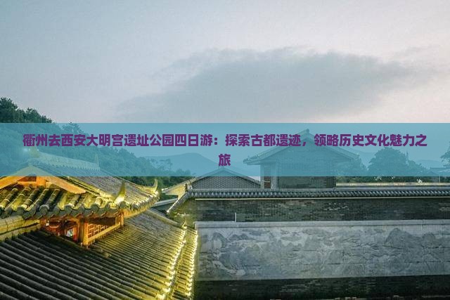 衢州去西安大明宫遗址公园四日游：探索古都遗迹，领略历史文化魅力之旅